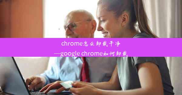 chrome怎么卸载干净—google chrome如何卸载