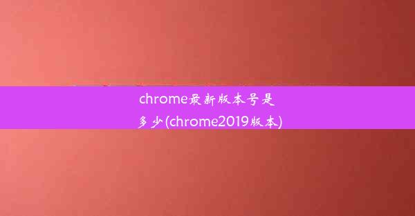 chrome最新版本号是多少(chrome2019版本)