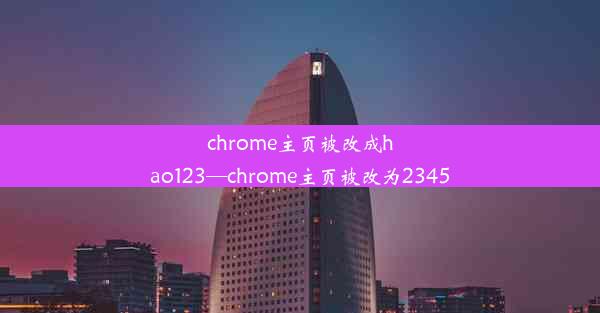 chrome主页被改成hao123—chrome主页被改为2345