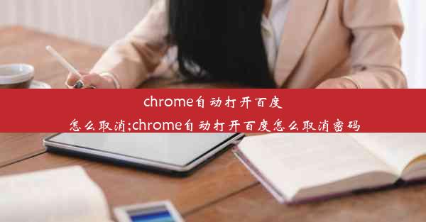 chrome自动打开百度怎么取消;chrome自动打开百度怎么取消密码