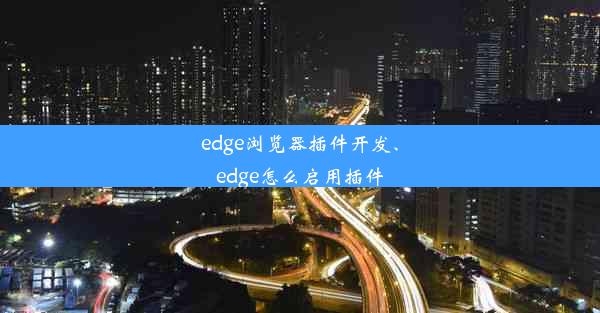 edge浏览器插件开发、edge怎么启用插件