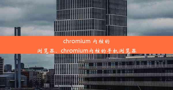 chromium 内核的浏览器、chromium内核的手机浏览器