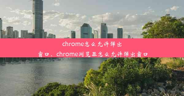 chrome怎么允许弹出窗口、chrome浏览器怎么允许弹出窗口