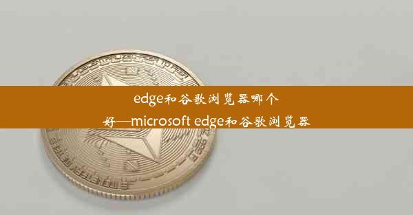 edge和谷歌浏览器哪个好—microsoft edge和谷歌浏览器