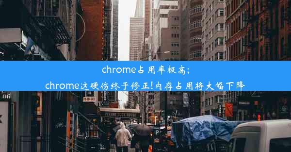 chrome占用率极高;chrome这硬伤终于修正!内存占用将大幅下降