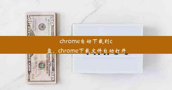 chrome自动下载到c盘、chrome下载文件自动打开