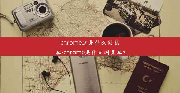 chrome这是什么浏览器-chrome是什么浏览器？