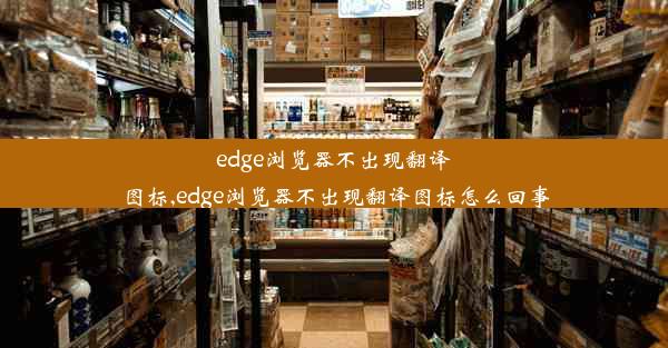 edge浏览器不出现翻译图标,edge浏览器不出现翻译图标怎么回事