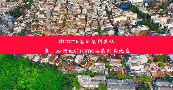 chrome怎么装到其他盘、如何把chrome安装到其他盘