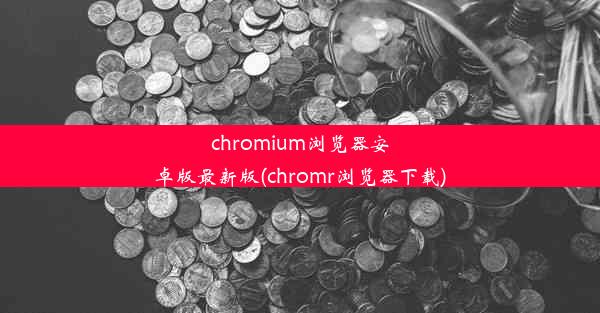 chromium浏览器安卓版最新版(chromr浏览器下载)