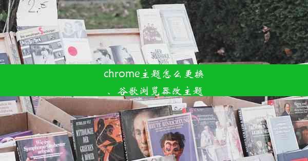 chrome主题怎么更换、谷歌浏览器改主题