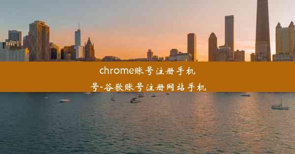 chrome账号注册手机号-谷歌账号注册网站手机