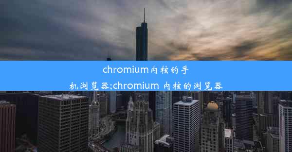 chromium内核的手机浏览器;chromium 内核的浏览器