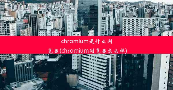 chromium是什么浏览器(chromium浏览器怎么样)