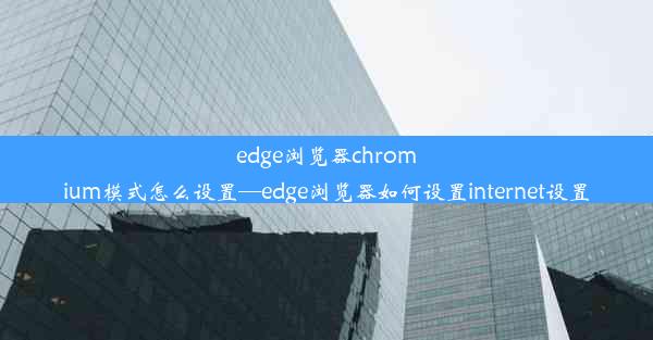 edge浏览器chromium模式怎么设置—edge浏览器如何设置internet设置