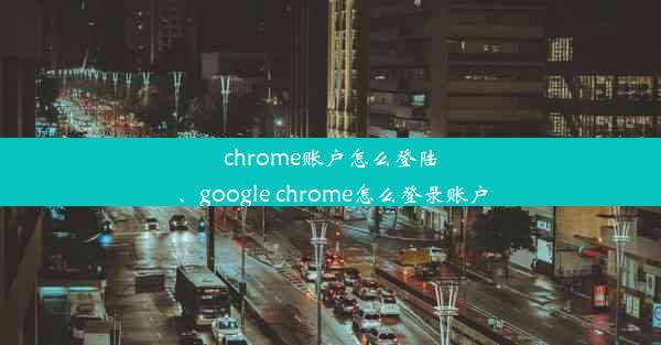 chrome账户怎么登陆、google chrome怎么登录账户