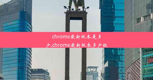 chrome最新版本是多少,chrome最新版本多少级