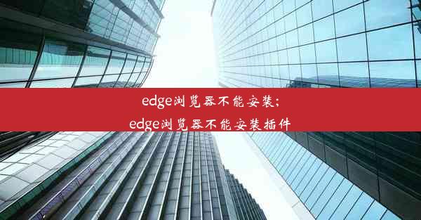 edge浏览器不能安装;edge浏览器不能安装插件