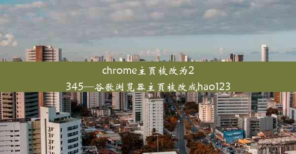 chrome主页被改为2345—谷歌浏览器主页被改成hao123