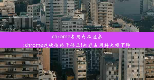 chrome占用内存过高;chrome这硬伤终于修正!内存占用将大幅下降