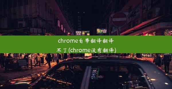 chrome自带翻译翻译不了(chrome没有翻译)