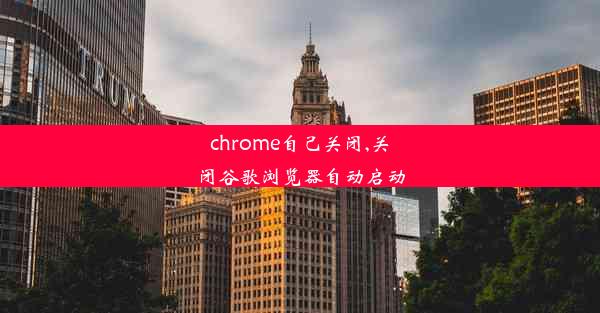 chrome自己关闭,关闭谷歌浏览器自动启动