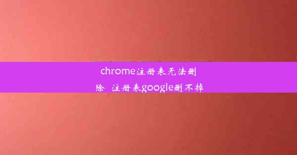 chrome注册表无法删除_注册表google删不掉