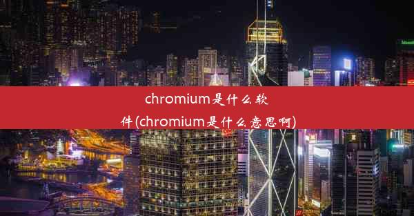 chromium是什么软件(chromium是什么意思啊)