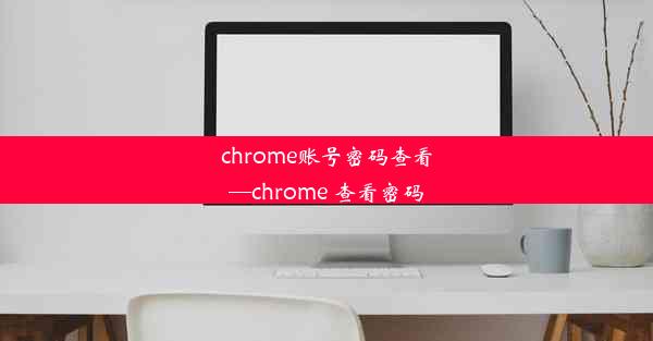 chrome账号密码查看—chrome 查看密码