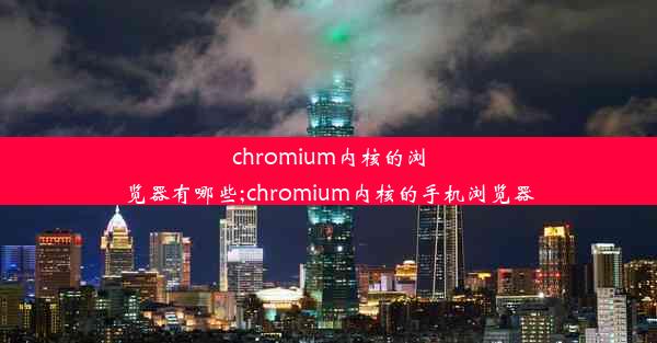 chromium内核的浏览器有哪些;chromium内核的手机浏览器