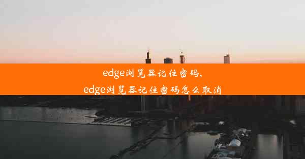 edge浏览器记住密码,edge浏览器记住密码怎么取消