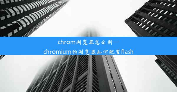 chrom浏览器怎么用—chromium的浏览器如何配置flash