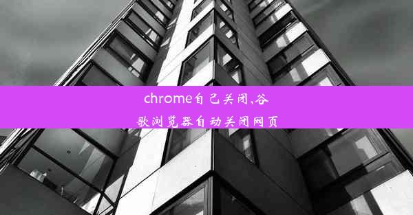 chrome自己关闭,谷歌浏览器自动关闭网页