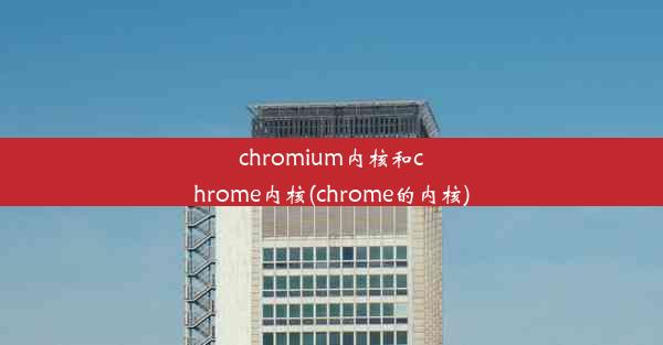 chromium内核和chrome内核(chrome的内核)