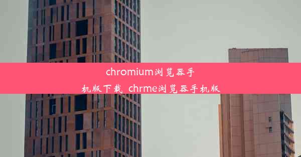 chromium浏览器手机版下载_chrme浏览器手机版