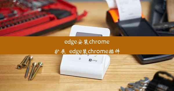 edge安装chrome扩展_edge装chrome插件