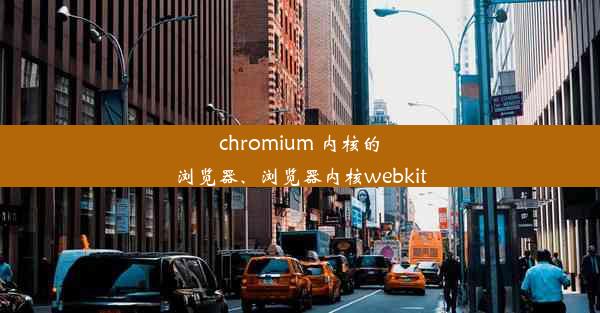 chromium 内核的浏览器、浏览器内核webkit