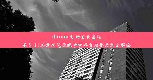 chrome自动登录密码不见了;谷歌浏览器账号密码自动登录怎么解除