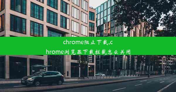 chrome阻止下载,chrome浏览器下载拦截怎么关闭