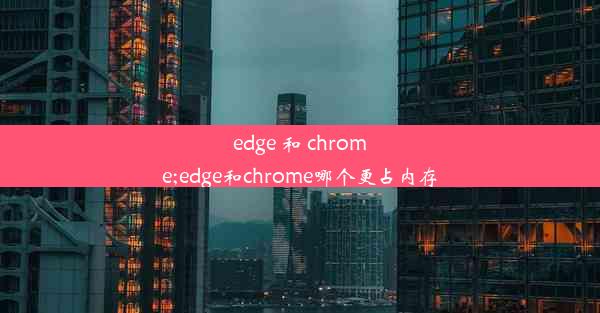 edge 和 chrome;edge和chrome哪个更占内存