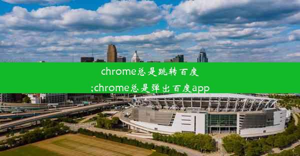 chrome总是跳转百度;chrome总是弹出百度app