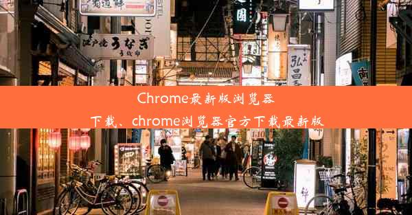 Chrome最新版浏览器下载、chrome浏览器官方下载最新版