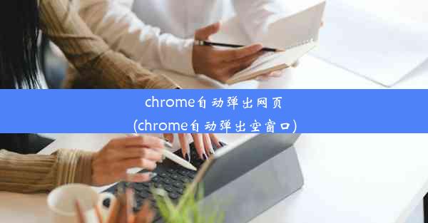 chrome自动弹出网页(chrome自动弹出空窗口)