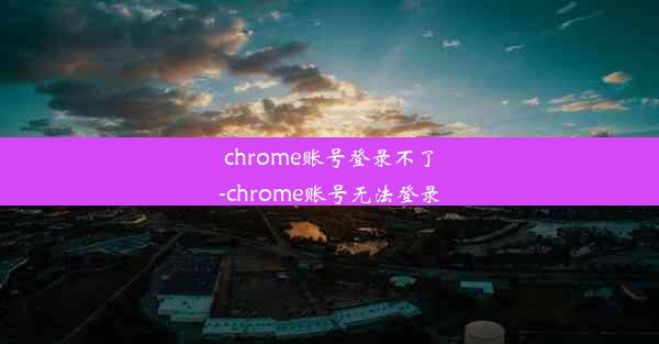 chrome账号登录不了-chrome账号无法登录