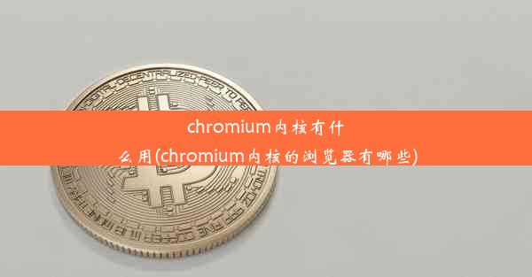 chromium内核有什么用(chromium内核的浏览器有哪些)