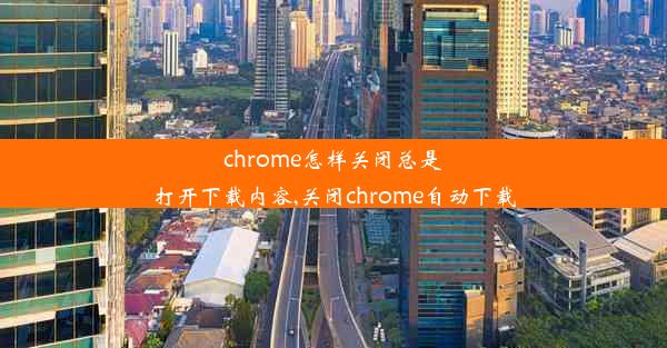 chrome怎样关闭总是打开下载内容,关闭chrome自动下载