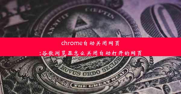 chrome自动关闭网页;谷歌浏览器怎么关闭自动打开的网页