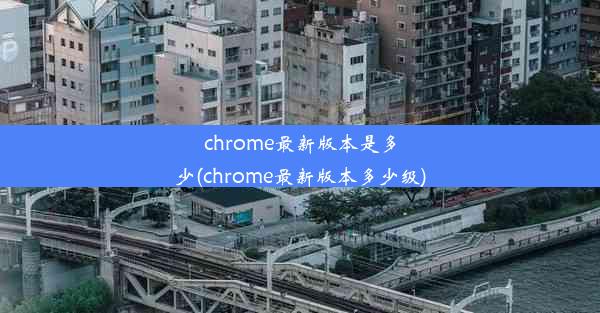 chrome最新版本是多少(chrome最新版本多少级)