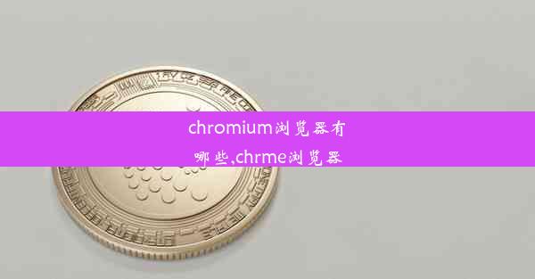 chromium浏览器有哪些,chrme浏览器