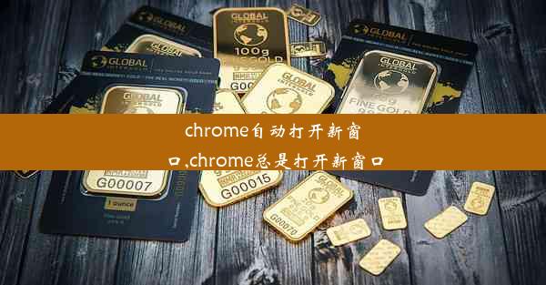 chrome自动打开新窗口,chrome总是打开新窗口